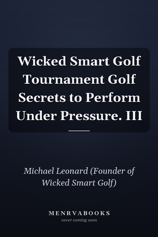 Wicked Smart Golf Tournament Golf Secrets to Perform Under Pressure. III