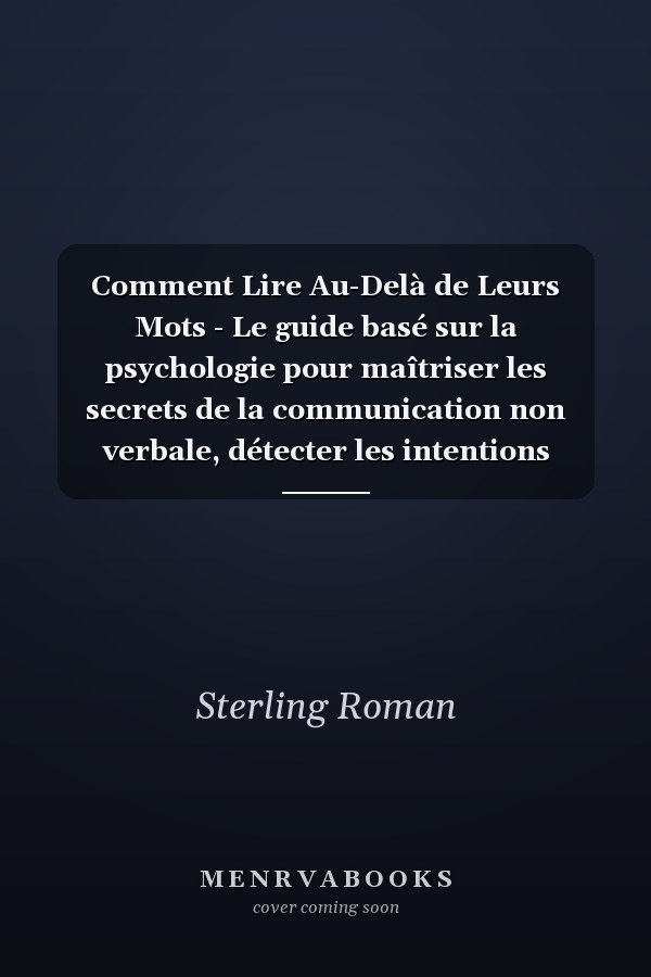 Comment Lire Au-Delà de Leurs Mots - Le guide basé sur la psychologie pour maîtriser les secrets de la communication non verbale, détecter les intentions cachées et comprendre la nature humaine