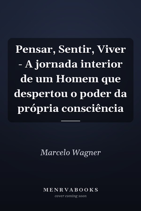 Pensar, Sentir, Viver - A jornada interior de um Homem que despertou o poder da própria consciência