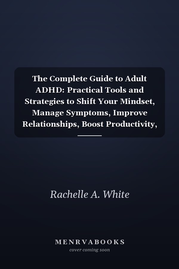 The Complete Guide to Adult ADHD: Practical Tools and Strategies to Shift Your Mindset, Manage Symptoms, Improve Relationships, Boost Productivity, and Finally Take Control of Your Life