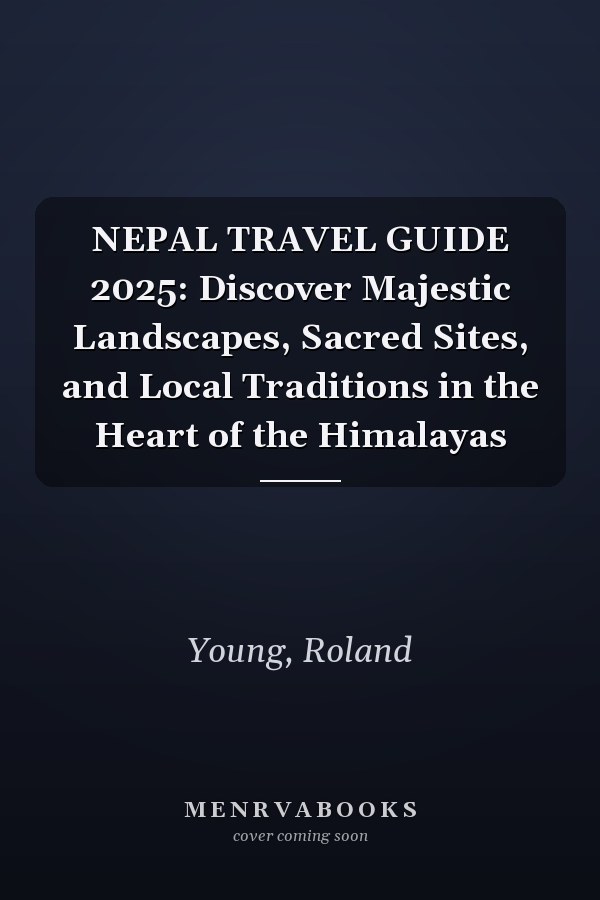 NEPAL TRAVEL GUIDE 2025: Discover Majestic Landscapes, Sacred Sites, and Local Traditions in the Heart of the Himalayas