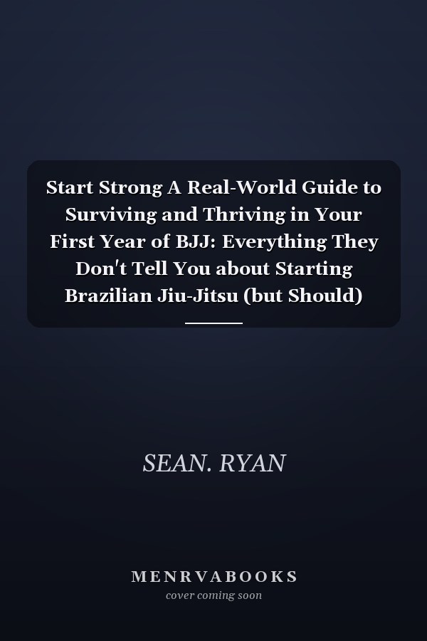 Start Strong A Real-World Guide to Surviving and Thriving in Your First Year of BJJ: Everything They Don't Tell You about Starting Brazilian Jiu-Jitsu (but Should)
