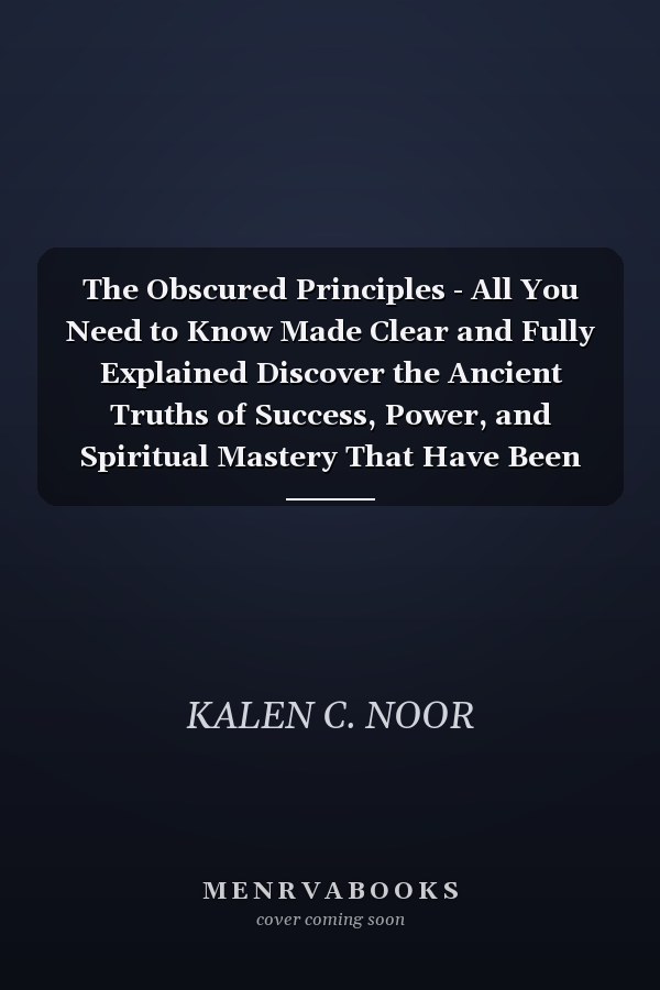 The Obscured Principles - All You Need to Know Made Clear and Fully Explained Discover the Ancient Truths of Success, Power, and Spiritual Mastery That Have Been Hidden for Generations (With Illustrations)