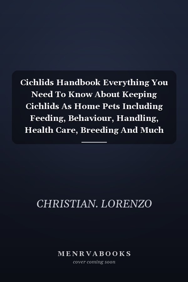 Cichlids Handbook Everything You Need To Know About Keeping Cichlids As Home Pets Including Feeding, Behaviour, Handling, Health Care, Breeding And Much More.