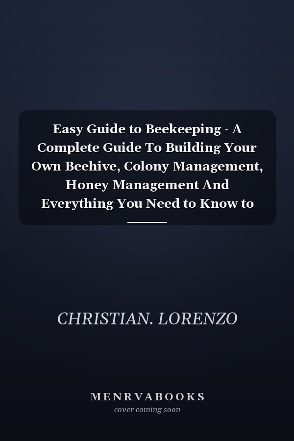 Easy Guide to Beekeeping - A Complete Guide To Building Your Own Beehive, Colony Management, Honey Management And Everything You Need to Know to Start Your First Hive.