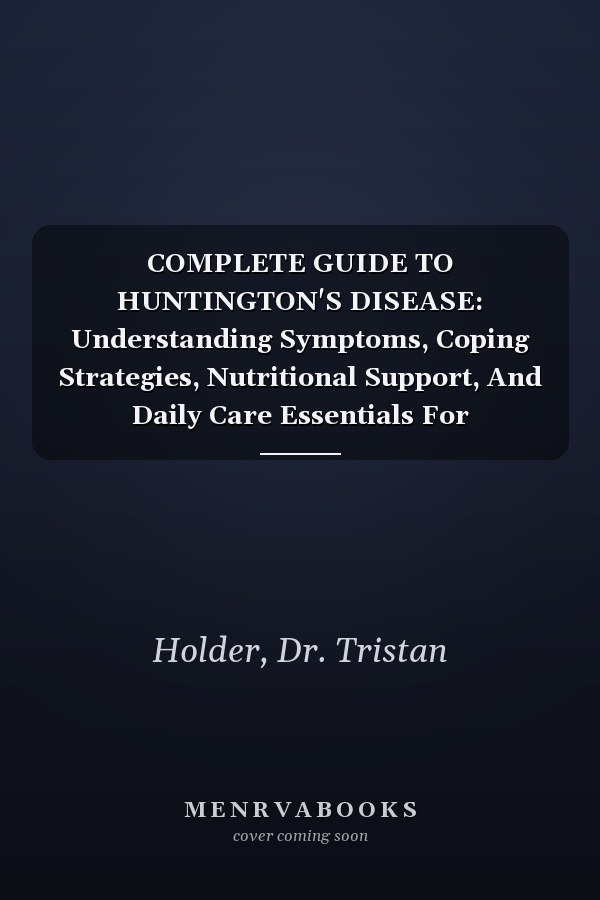COMPLETE GUIDE TO HUNTINGTON'S DISEASE: Understanding Symptoms, Coping Strategies, Nutritional Support, And Daily Care Essentials For Individuals And Families Facing A Rare Neurological Condition