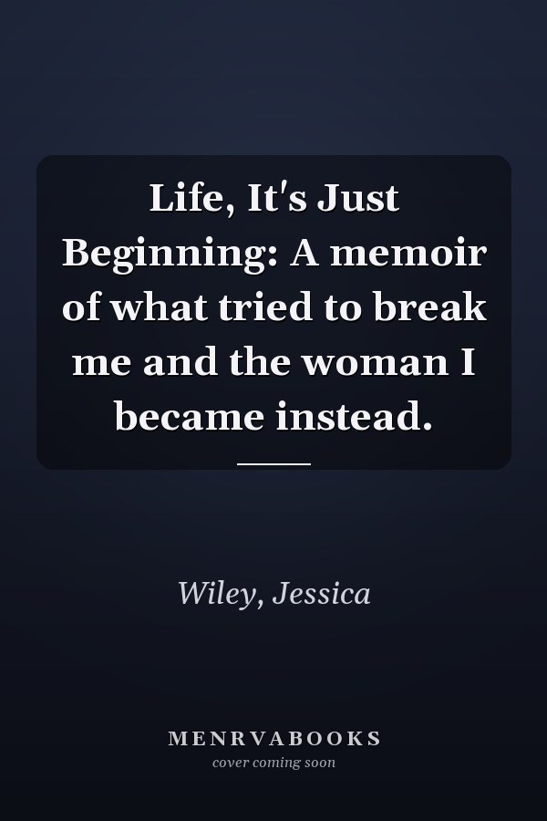 Life, It's Just Beginning: A memoir of what tried to break me and the woman I became instead.
