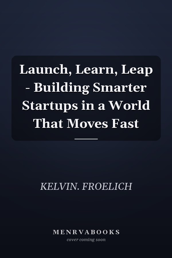Launch, Learn, Leap - Building Smarter Startups in a World That Moves Fast