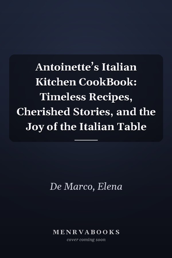 Antoinette’s Italian Kitchen CookBook: Timeless Recipes, Cherished Stories, and the Joy of the Italian Table