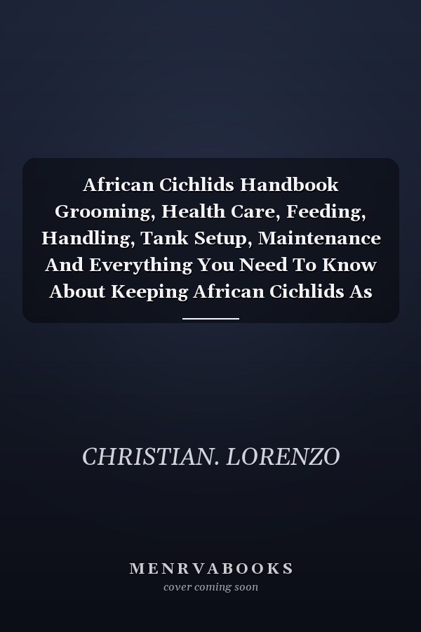 African Cichlids Handbook Grooming, Health Care, Feeding, Handling, Tank Setup, Maintenance And Everything You Need To Know About Keeping African Cichlids As Home Pets.