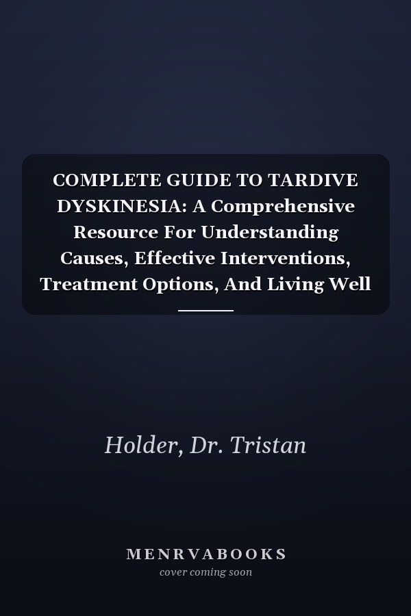 COMPLETE GUIDE TO TARDIVE DYSKINESIA: A Comprehensive Resource For Understanding Causes, Effective Interventions, Treatment Options, And Living Well With Neurological Disorder