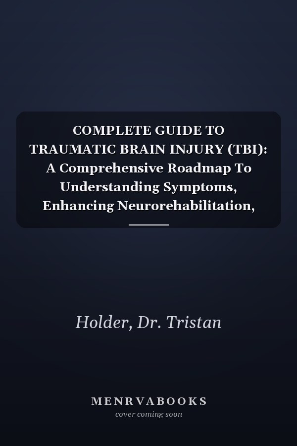 COMPLETE GUIDE TO TRAUMATIC BRAIN INJURY (TBI): A Comprehensive Roadmap To Understanding Symptoms, Enhancing Neurorehabilitation, And Supporting Daily Function After Serious Cranial Trauma