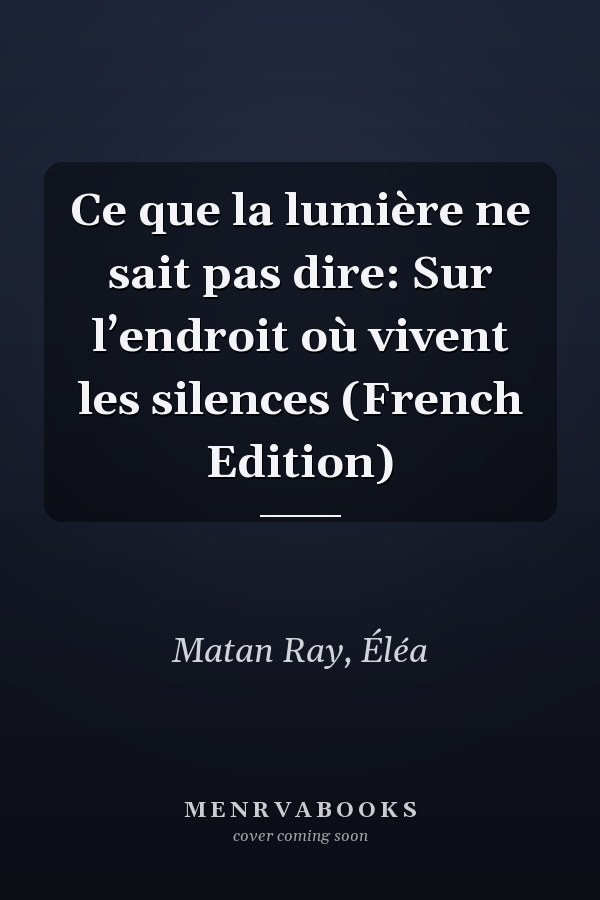 Ce que la lumière ne sait pas dire: Sur l’endroit où vivent les silences (French Edition)