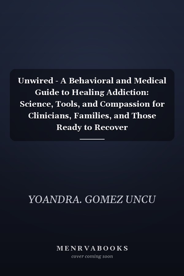 Unwired - A Behavioral and Medical Guide to Healing Addiction: Science, Tools, and Compassion for Clinicians, Families, and Those Ready to Recover