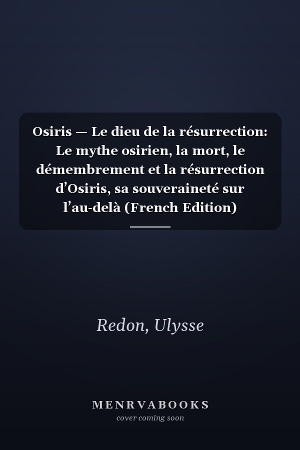 Osiris — Le dieu de la résurrection: Le mythe osirien, la mort, le démembrement et la résurrection d’Osiris, sa souveraineté sur l’au-delà (French Edition)