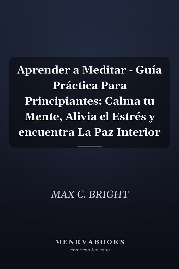 Aprender a Meditar - Guía Práctica Para Principiantes: Calma tu Mente, Alivia el Estrés y encuentra La Paz Interior