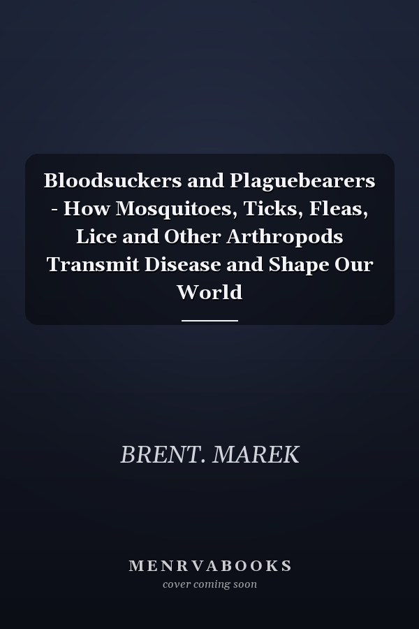 Bloodsuckers and Plaguebearers - How Mosquitoes, Ticks, Fleas, Lice and Other Arthropods Transmit Disease and Shape Our World