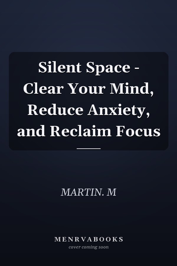 Silent Space - Clear Your Mind, Reduce Anxiety, and Reclaim Focus