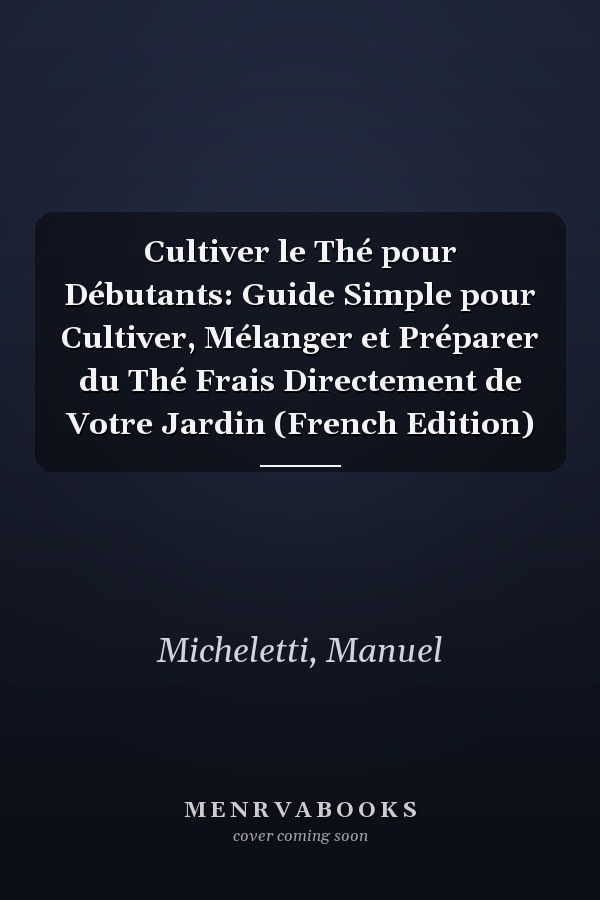 Cultiver le Thé pour Débutants: Guide Simple pour Cultiver, Mélanger et Préparer du Thé Frais Directement de Votre Jardin (French Edition)