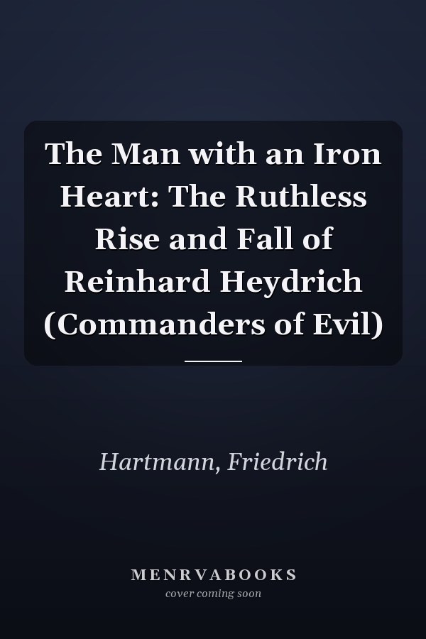 The Man with an Iron Heart: The Ruthless Rise and Fall of Reinhard Heydrich (Commanders of Evil)