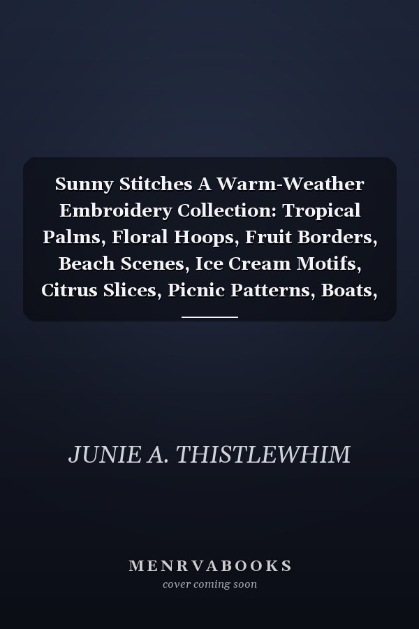 Sunny Stitches A Warm-Weather Embroidery Collection: Tropical Palms, Floral Hoops, Fruit Borders, Beach Scenes, Ice Cream Motifs, Citrus Slices, Picnic Patterns, Boats, Starfish & More-20 Hand Embroidery Projects for Relaxing Seasonal Stitching and Beg