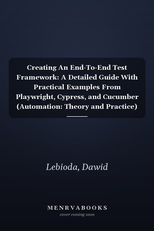 Creating An End-To-End Test Framework: A Detailed Guide With Practical Examples From Playwright, Cypress, and Cucumber (Automation: Theory and Practice)