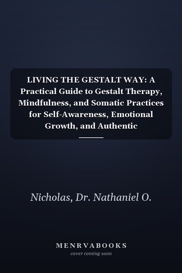 LIVING THE GESTALT WAY: A Practical Guide to Gestalt Therapy, Mindfulness, and Somatic Practices for Self-Awareness, Emotional Growth, and Authentic Relationships