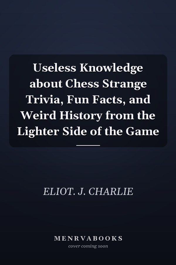 Useless Knowledge about Chess Strange Trivia, Fun Facts, and Weird History from the Lighter Side of the Game