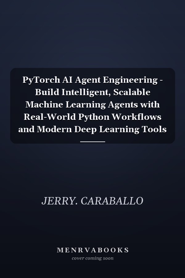 PyTorch AI Agent Engineering - Build Intelligent, Scalable Machine Learning Agents with Real-World Python Workflows and Modern Deep Learning Tools