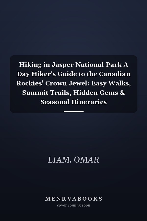 Hiking in Jasper National Park A Day Hiker's Guide to the Canadian Rockies' Crown Jewel: Easy Walks, Summit Trails, Hidden Gems & Seasonal Itineraries