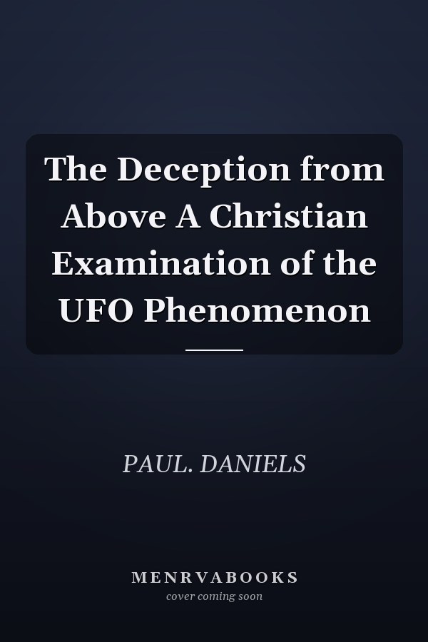 The Deception from Above A Christian Examination of the UFO Phenomenon