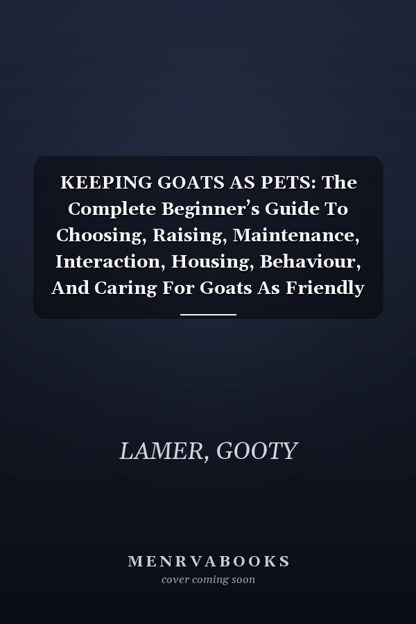 KEEPING GOATS AS PETS: The Complete Beginner’s Guide To Choosing, Raising, Maintenance, Interaction, Housing, Behaviour, And Caring For Goats As Friendly And Fun Household Companions