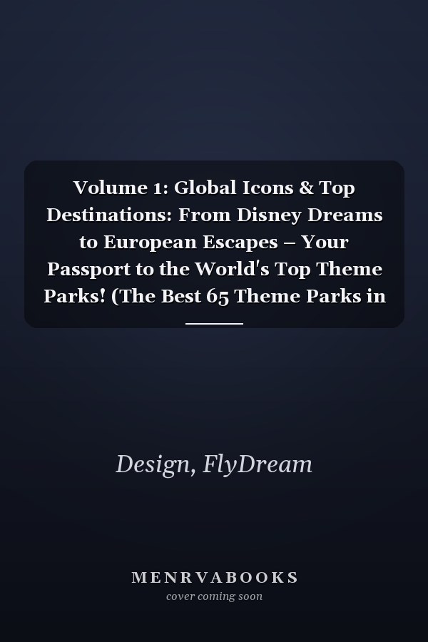 Volume 1: Global Icons & Top Destinations: From Disney Dreams to European Escapes – Your Passport to the World's Top Theme Parks! (The Best 65 Theme Parks in the World)