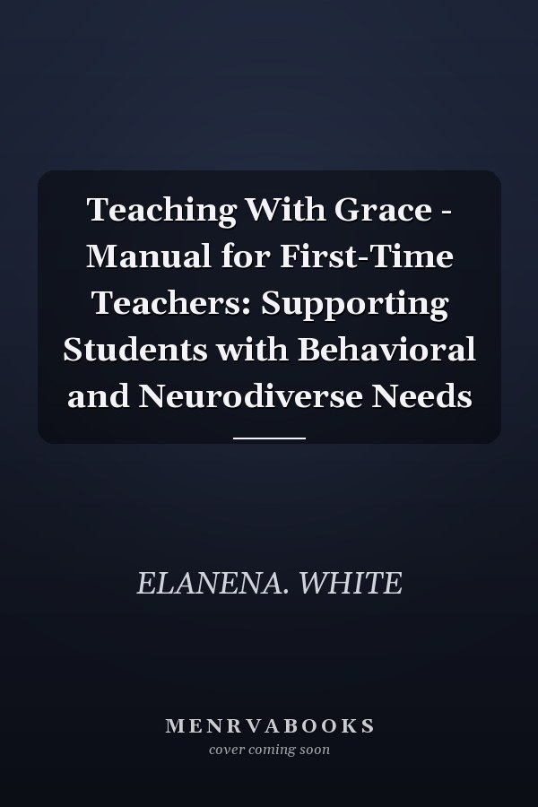 Teaching With Grace - Manual for First-Time Teachers: Supporting Students with Behavioral and Neurodiverse Needs
