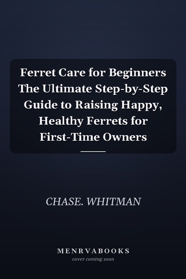 Ferret Care for Beginners The Ultimate Step-by-Step Guide to Raising Happy, Healthy Ferrets for First-Time Owners