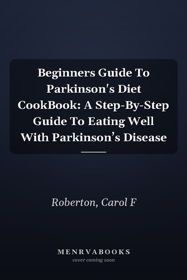 Beginners Guide To Parkinson's Diet CookBook: A Step-By-Step Guide To Eating Well With Parkinson’s Disease
