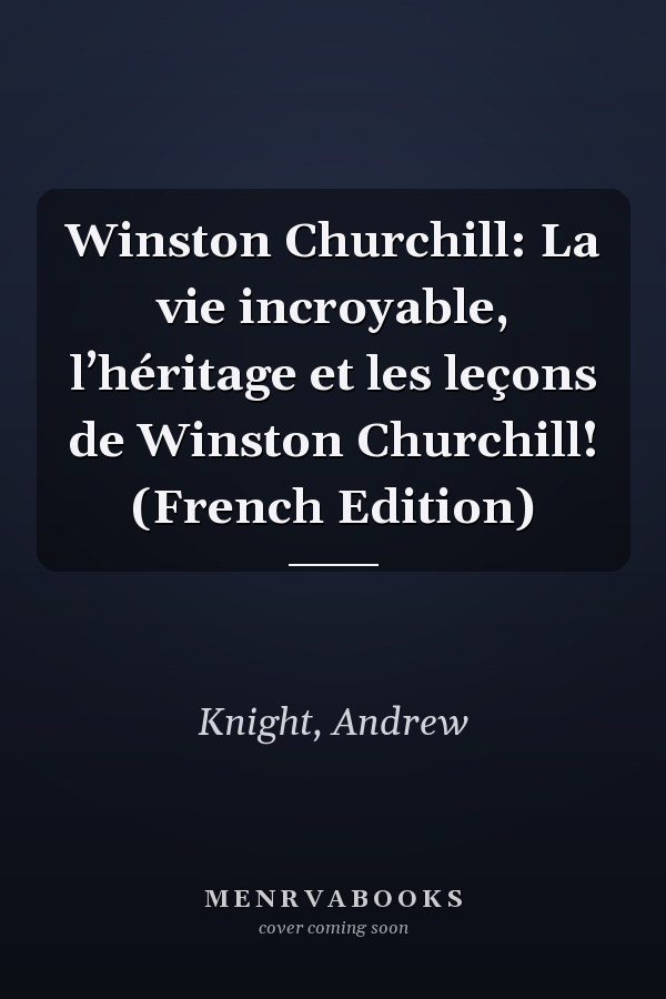 Winston Churchill: La vie incroyable, l’héritage et les leçons de Winston Churchill! (French Edition)