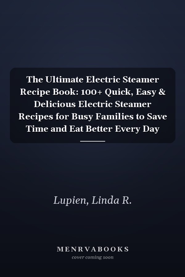 The Ultimate Electric Steamer Recipe Book: 100+ Quick, Easy & Delicious Electric Steamer Recipes for Busy Families to Save Time and Eat Better Every Day