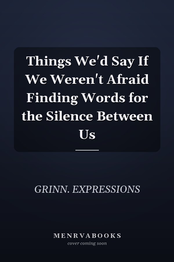 Things We'd Say If We Weren't Afraid Finding Words for the Silence Between Us