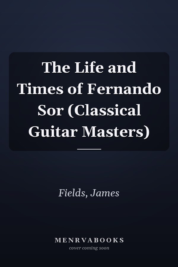 The Life and Times of Fernando Sor (Classical Guitar Masters)