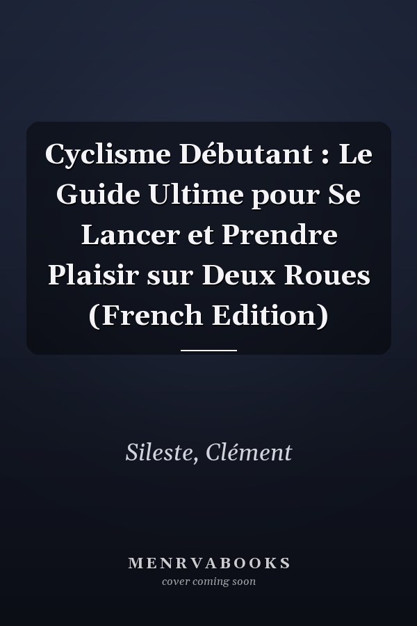 Cyclisme Débutant : Le Guide Ultime pour Se Lancer et Prendre Plaisir sur Deux Roues (French Edition)