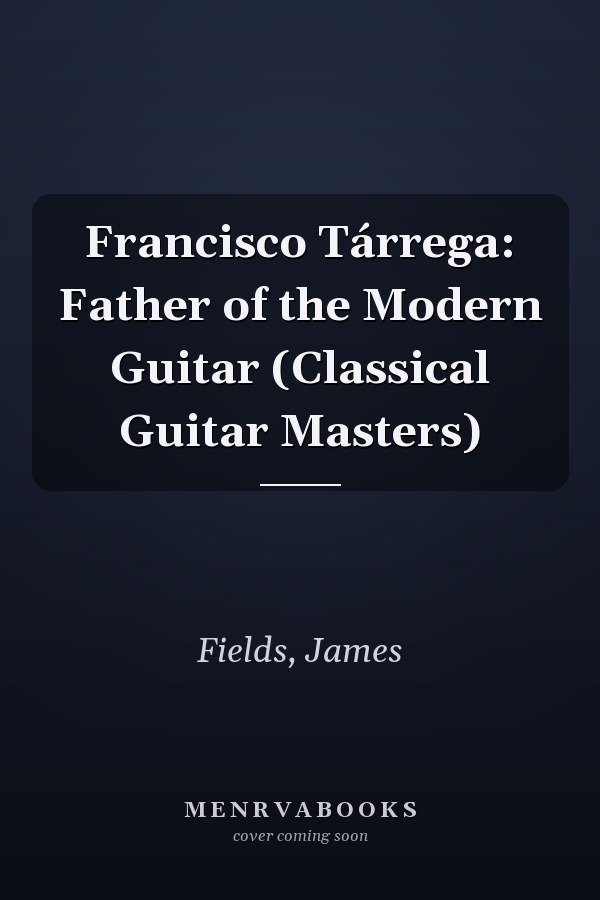 Francisco Tárrega: Father of the Modern Guitar (Classical Guitar Masters)