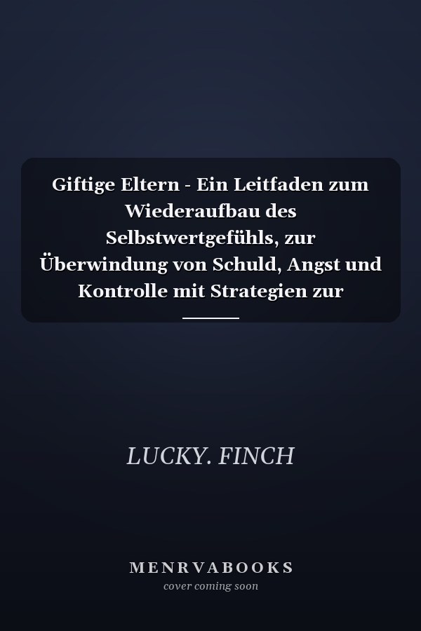 Giftige Eltern - Ein Leitfaden zum Wiederaufbau des Selbstwertgefühls, zur Überwindung von Schuld, Angst und Kontrolle mit Strategien zur Heilung und zum Finden von Frieden ohne elterliche Zustimmung
