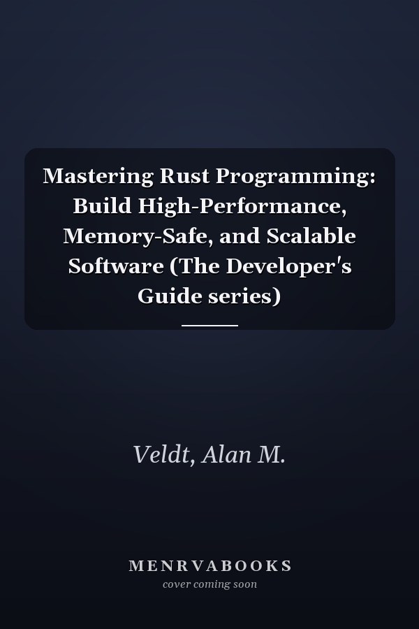 Mastering Rust Programming: Build High-Performance, Memory-Safe, and Scalable Software (The Developer's Guide series)