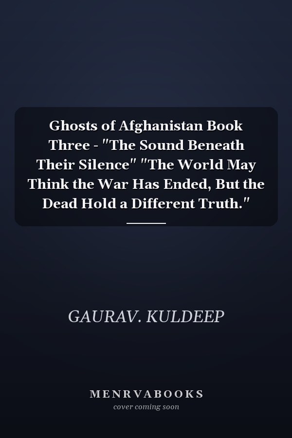 Ghosts of Afghanistan Book Three - "The Sound Beneath Their Silence" "The World May Think the War Has Ended, But the Dead Hold a Different Truth."