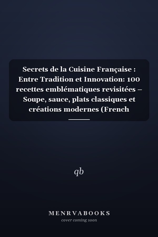 Secrets de la Cuisine Française : Entre Tradition et Innovation: 100 recettes emblématiques revisitées – Soupe, sauce, plats classiques et créations modernes (French Edition)