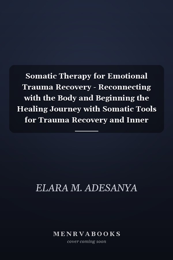 Somatic Therapy for Emotional Trauma Recovery - Reconnecting with the Body and Beginning the Healing Journey with Somatic Tools for Trauma Recovery and Inner Safety