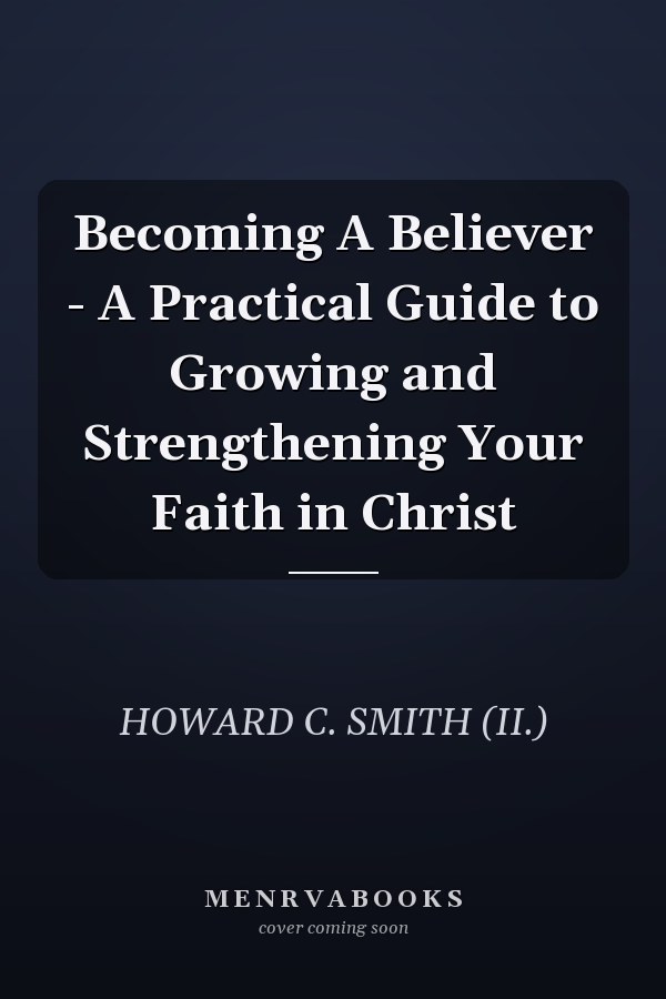 Becoming A Believer - A Practical Guide to Growing and Strengthening Your Faith in Christ