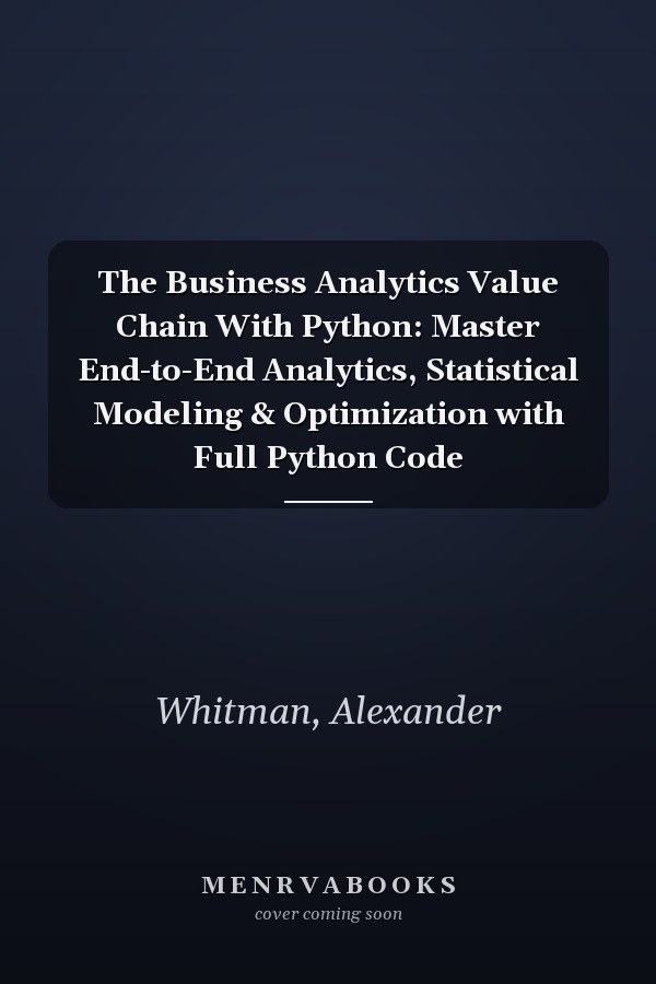 The Business Analytics Value Chain With Python: Master End-to-End Analytics, Statistical Modeling & Optimization with Full Python Code