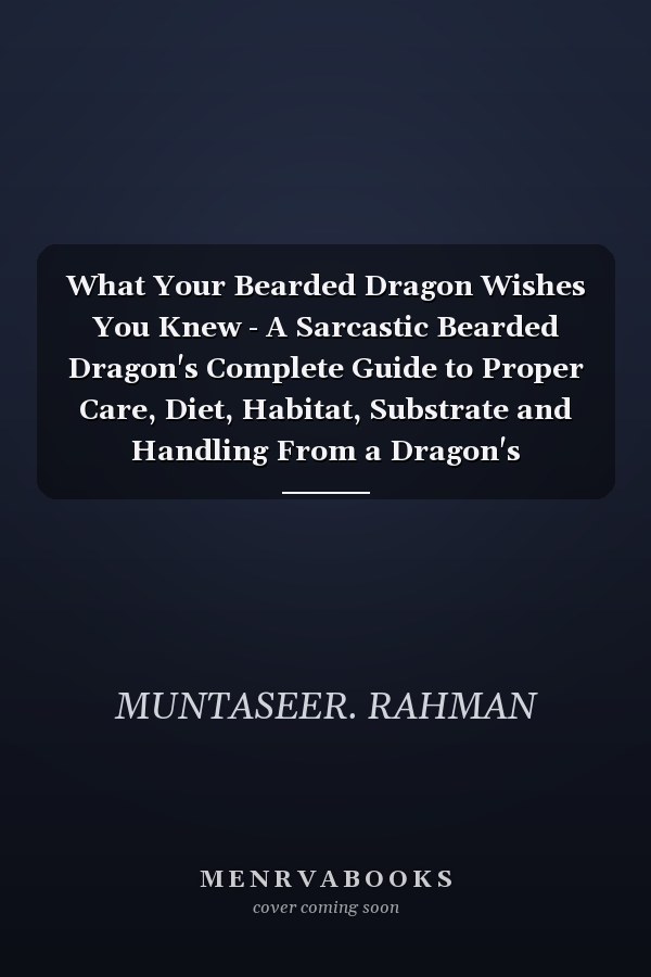 What Your Bearded Dragon Wishes You Knew - A Sarcastic Bearded Dragon's Complete Guide to Proper Care, Diet, Habitat, Substrate and Handling From a Dragon's Perspective